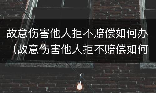 故意伤害他人拒不赔偿如何办（故意伤害他人拒不赔偿如何办案）