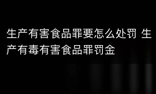生产有害食品罪要怎么处罚 生产有毒有害食品罪罚金