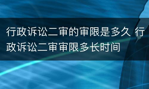 行政诉讼二审的审限是多久 行政诉讼二审审限多长时间