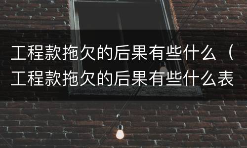 工程款拖欠的后果有些什么（工程款拖欠的后果有些什么表现）