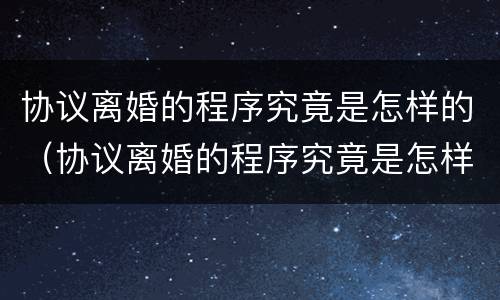 协议离婚的程序究竟是怎样的（协议离婚的程序究竟是怎样的呢）