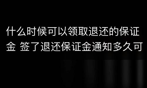 什么时候可以领取退还的保证金 签了退还保证金通知多久可以领取