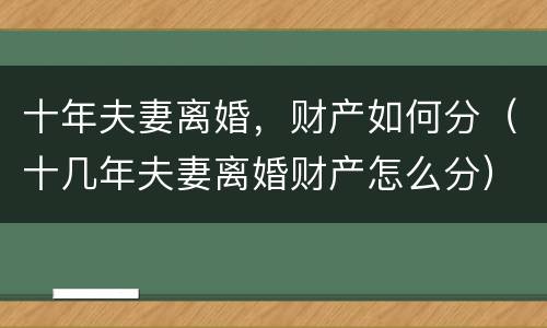 十年夫妻离婚，财产如何分（十几年夫妻离婚财产怎么分）