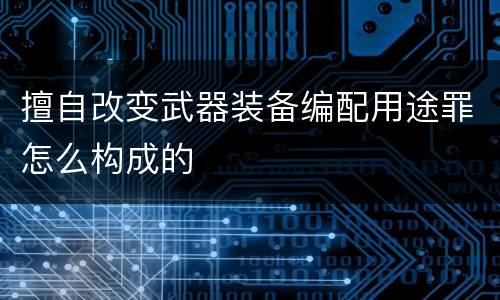 擅自改变武器装备编配用途罪怎么构成的