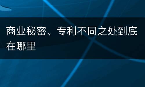 商业秘密、专利不同之处到底在哪里