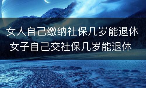 女人自己缴纳社保几岁能退休 女子自己交社保几岁能退休