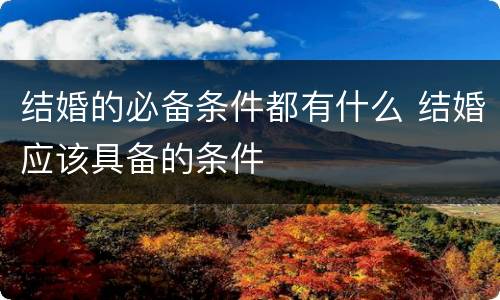 结婚的必备条件都有什么 结婚应该具备的条件