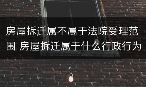 房屋拆迁属不属于法院受理范围 房屋拆迁属于什么行政行为