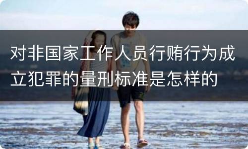 对非国家工作人员行贿行为成立犯罪的量刑标准是怎样的