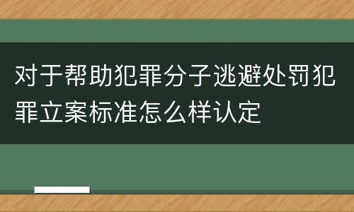 对于帮助犯罪分子逃避处罚犯罪立案标准怎么样认定