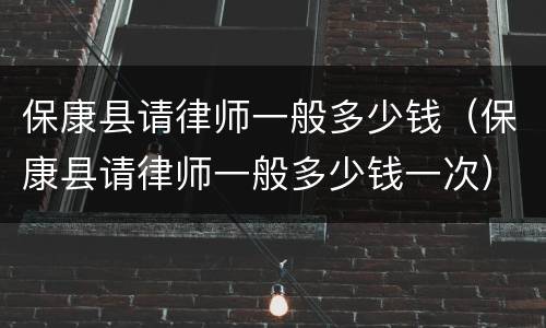 保康县请律师一般多少钱（保康县请律师一般多少钱一次）