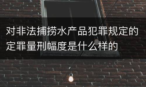 对非法捕捞水产品犯罪规定的定罪量刑幅度是什么样的