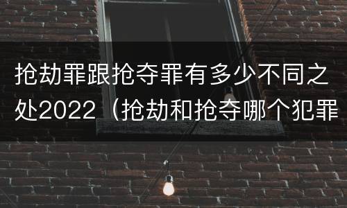 抢劫罪跟抢夺罪有多少不同之处2022（抢劫和抢夺哪个犯罪性质严重）