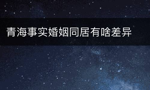 青海事实婚姻同居有啥差异