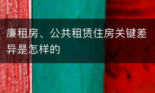 廉租房、公共租赁住房关键差异是怎样的