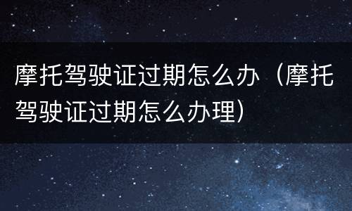 摩托驾驶证过期怎么办（摩托驾驶证过期怎么办理）