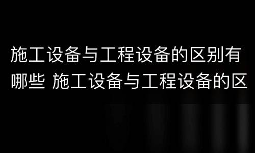 施工设备与工程设备的区别有哪些 施工设备与工程设备的区别有哪些内容