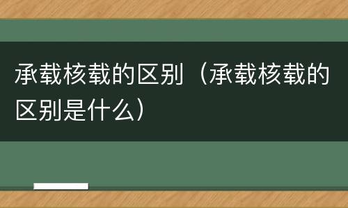 承载核载的区别（承载核载的区别是什么）