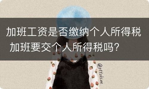 加班工资是否缴纳个人所得税 加班要交个人所得税吗?