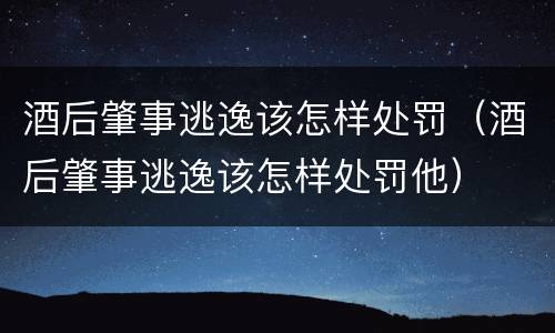 酒后肇事逃逸该怎样处罚（酒后肇事逃逸该怎样处罚他）