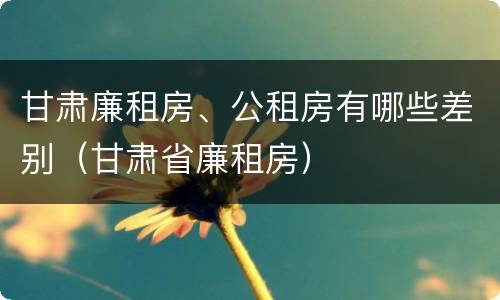 甘肃廉租房、公租房有哪些差别（甘肃省廉租房）