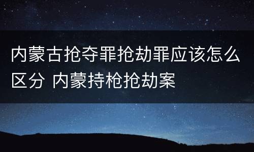 内蒙古抢夺罪抢劫罪应该怎么区分 内蒙持枪抢劫案