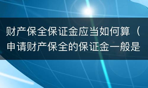 财产保全保证金应当如何算（申请财产保全的保证金一般是多少钱）
