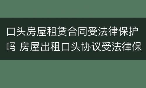 口头房屋租赁合同受法律保护吗 房屋出租口头协议受法律保护吗