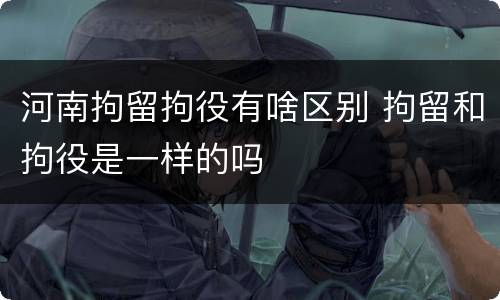 河南拘留拘役有啥区别 拘留和拘役是一样的吗