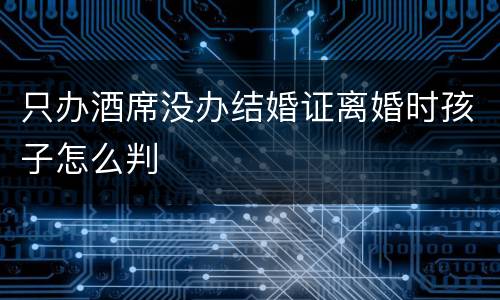 只办酒席没办结婚证离婚时孩子怎么判