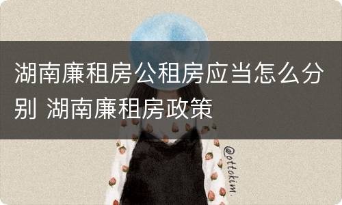 湖南廉租房公租房应当怎么分别 湖南廉租房政策