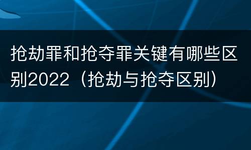 抢劫罪和抢夺罪关键有哪些区别2022（抢劫与抢夺区别）
