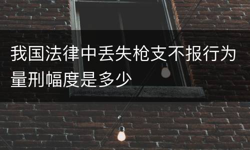 我国法律中丢失枪支不报行为量刑幅度是多少