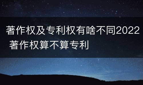 著作权及专利权有啥不同2022 著作权算不算专利