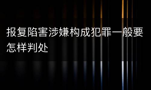 报复陷害涉嫌构成犯罪一般要怎样判处