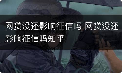 网贷没还影响征信吗 网贷没还影响征信吗知乎