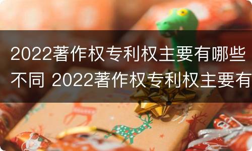 2022著作权专利权主要有哪些不同 2022著作权专利权主要有哪些不同权利
