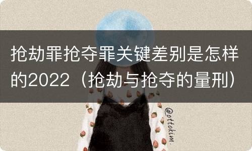 抢劫罪抢夺罪关键差别是怎样的2022（抢劫与抢夺的量刑）