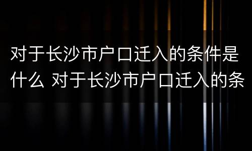 对于长沙市户口迁入的条件是什么 对于长沙市户口迁入的条件是什么意思