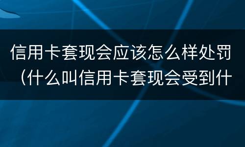 信用卡套现会应该怎么样处罚（什么叫信用卡套现会受到什么处罚）