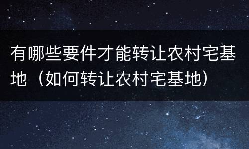 有哪些要件才能转让农村宅基地（如何转让农村宅基地）