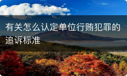 有关怎么认定单位行贿犯罪的追诉标准