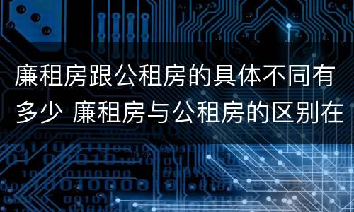 廉租房跟公租房的具体不同有多少 廉租房与公租房的区别在哪里