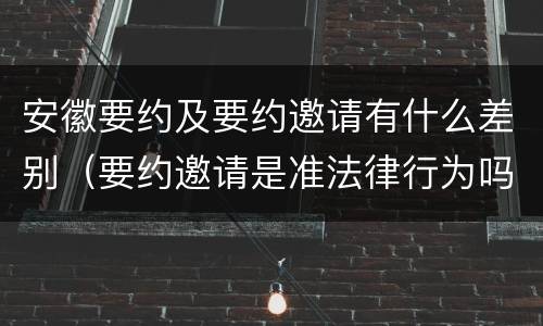 安徽要约及要约邀请有什么差别（要约邀请是准法律行为吗）