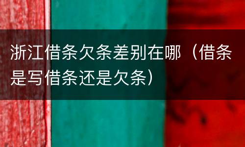 浙江借条欠条差别在哪（借条是写借条还是欠条）