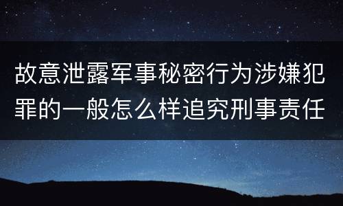 故意泄露军事秘密行为涉嫌犯罪的一般怎么样追究刑事责任