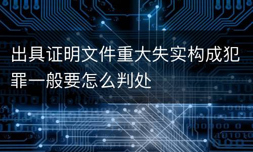 出具证明文件重大失实构成犯罪一般要怎么判处