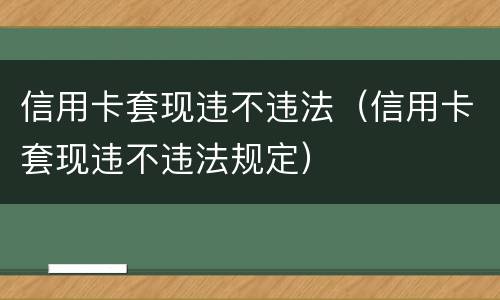 信用卡套现违不违法（信用卡套现违不违法规定）