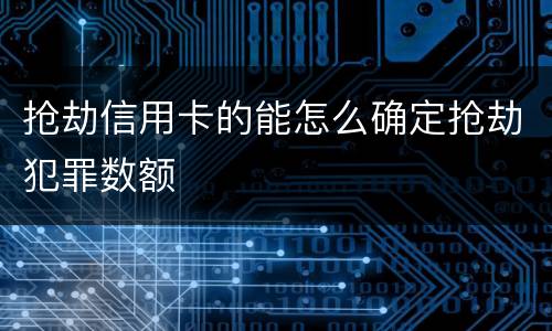 抢劫信用卡的能怎么确定抢劫犯罪数额