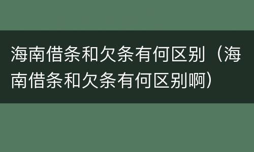 海南借条和欠条有何区别（海南借条和欠条有何区别啊）